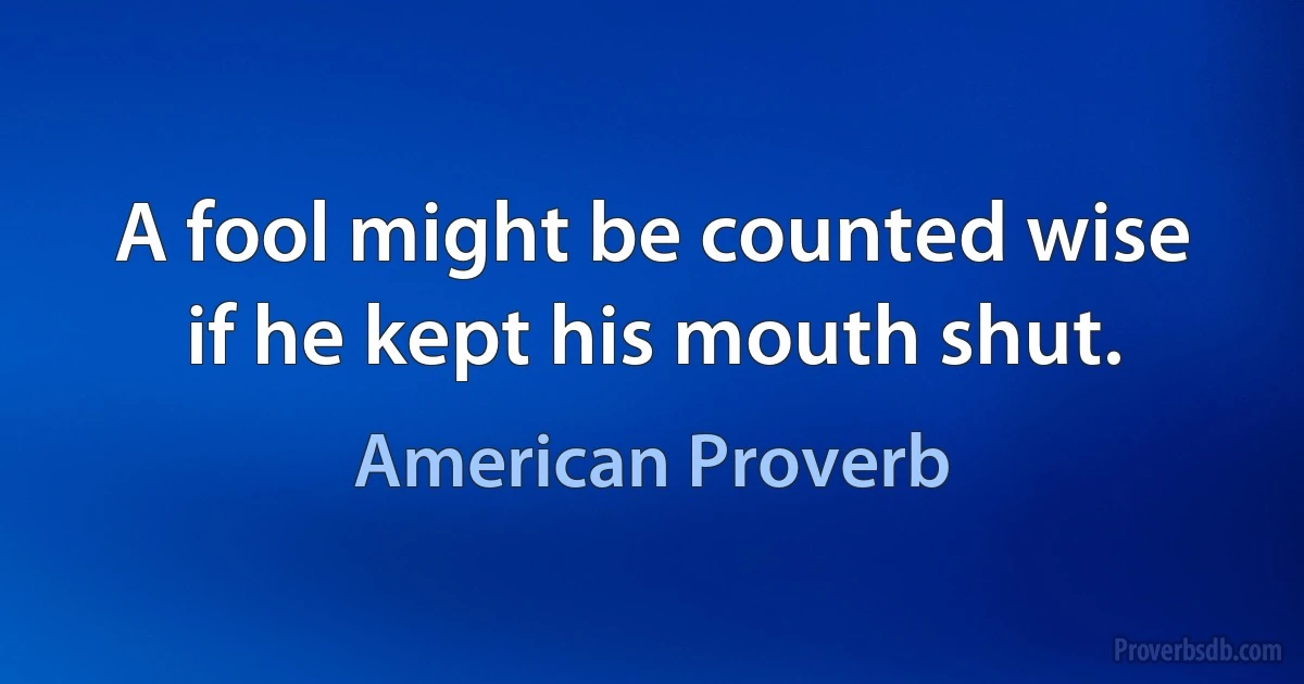 A fool might be counted wise if he kept his mouth shut. (American Proverb)