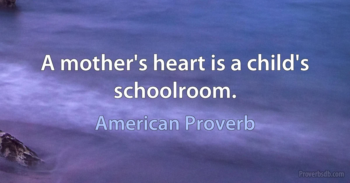 A mother's heart is a child's schoolroom. (American Proverb)