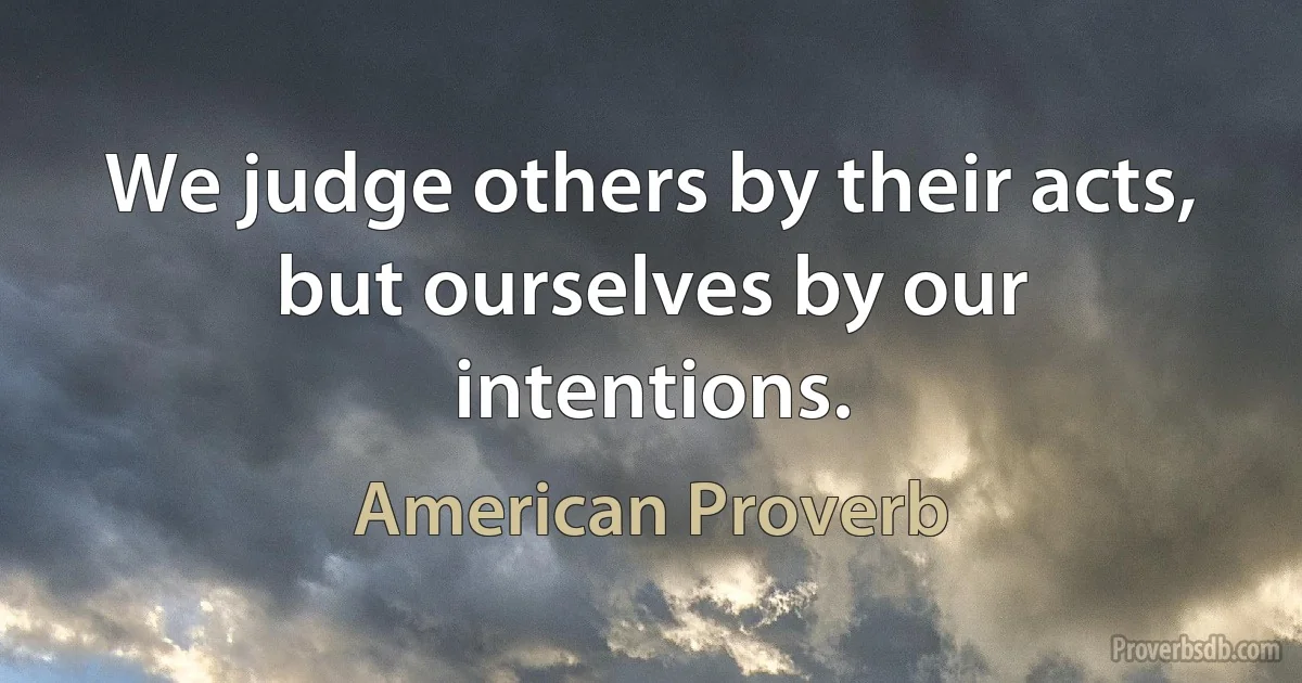 We judge others by their acts, but ourselves by our intentions. (American Proverb)