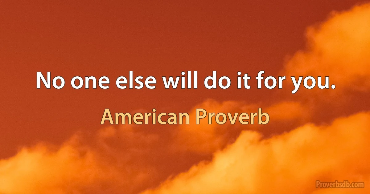 No one else will do it for you. (American Proverb)