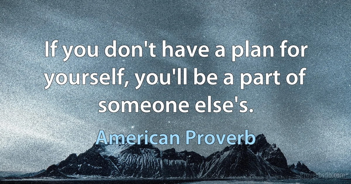 If you don't have a plan for yourself, you'll be a part of someone else's. (American Proverb)