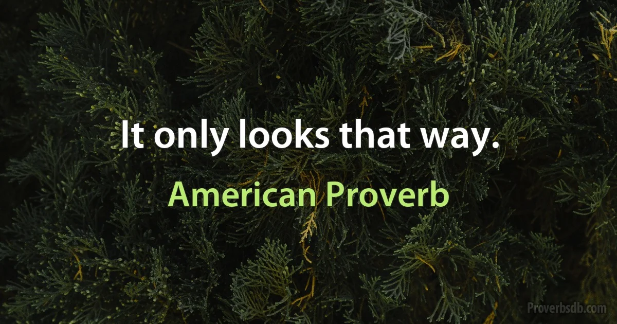 It only looks that way. (American Proverb)