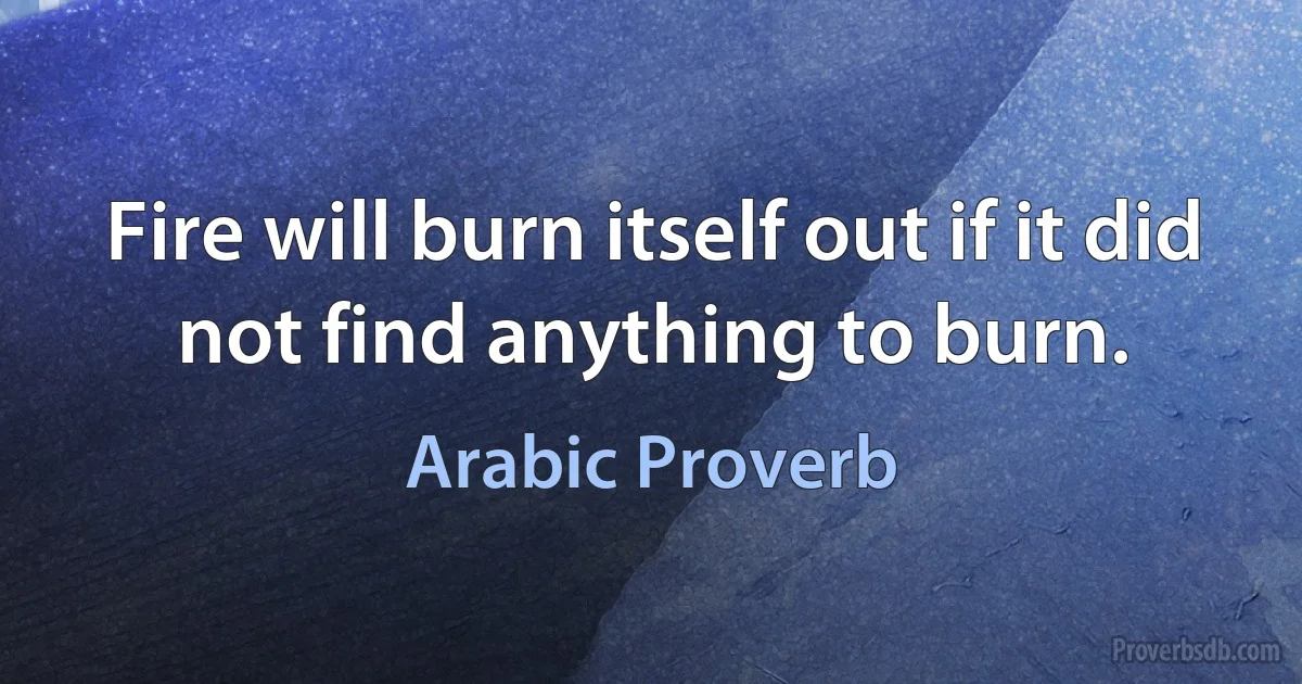 Fire will burn itself out if it did not find anything to burn. (Arabic Proverb)