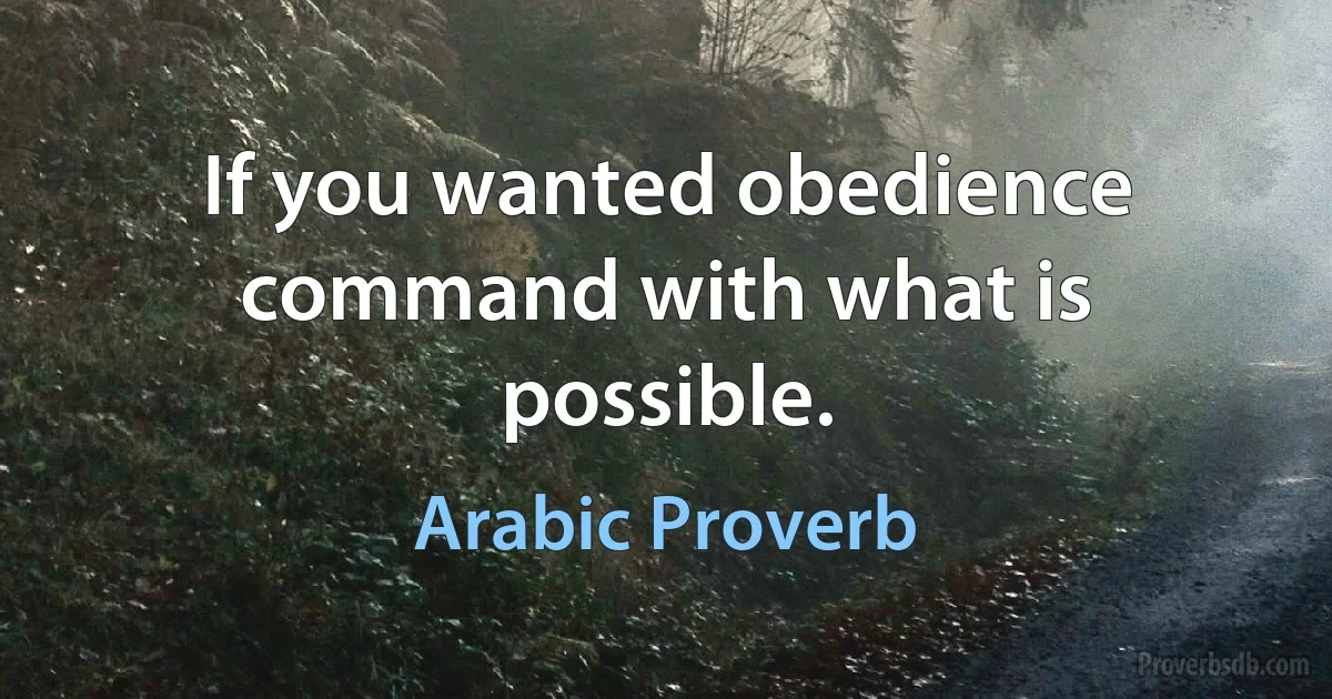 If you wanted obedience command with what is possible. (Arabic Proverb)