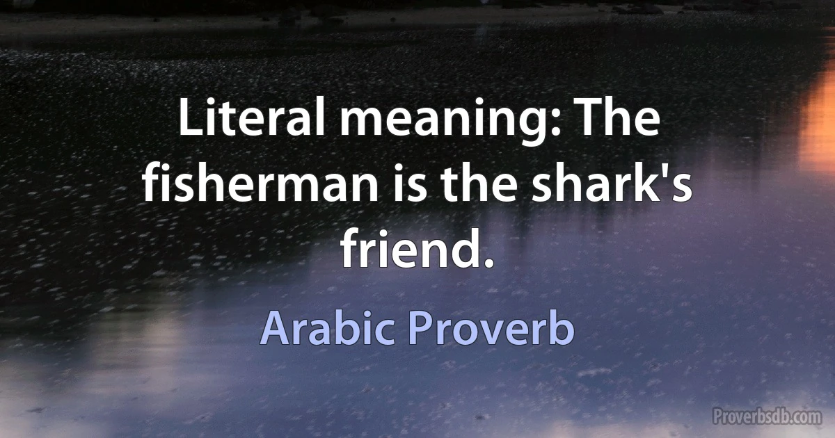 Literal meaning: The fisherman is the shark's friend. (Arabic Proverb)