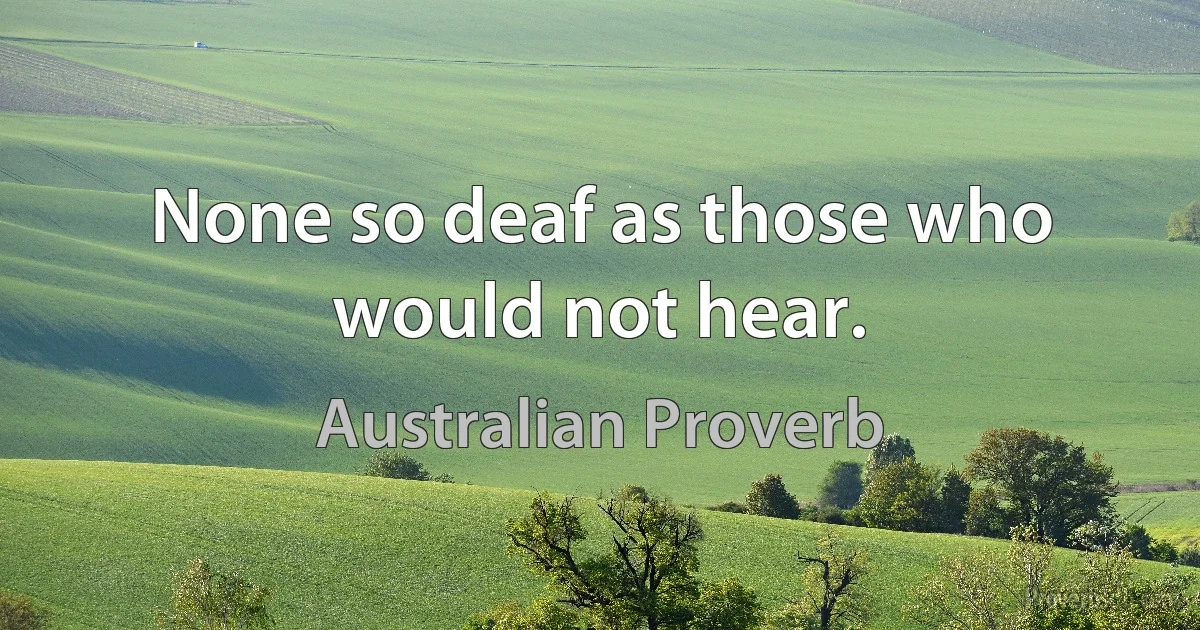 None so deaf as those who would not hear. (Australian Proverb)