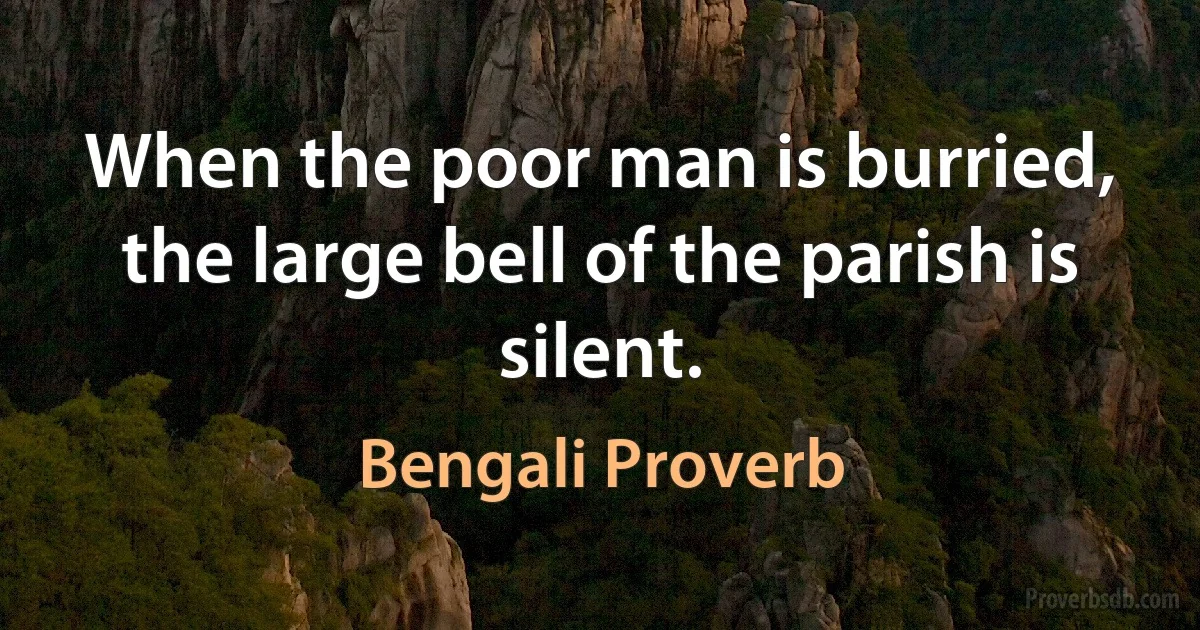 When the poor man is burried, the large bell of the parish is silent. (Bengali Proverb)