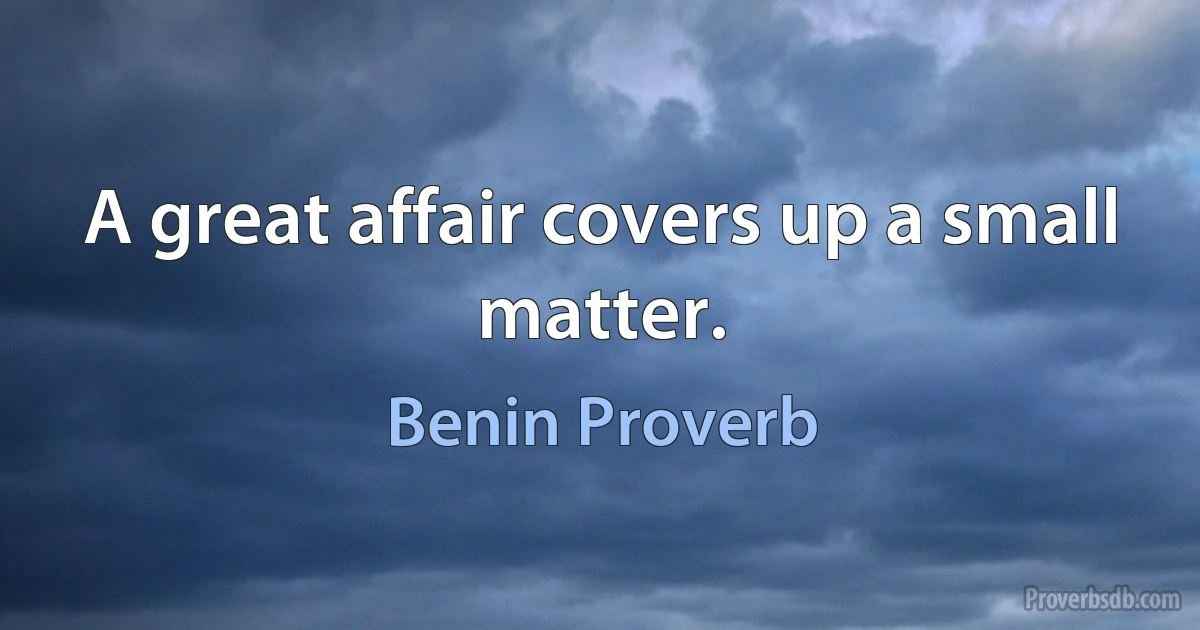 A great affair covers up a small matter. (Benin Proverb)