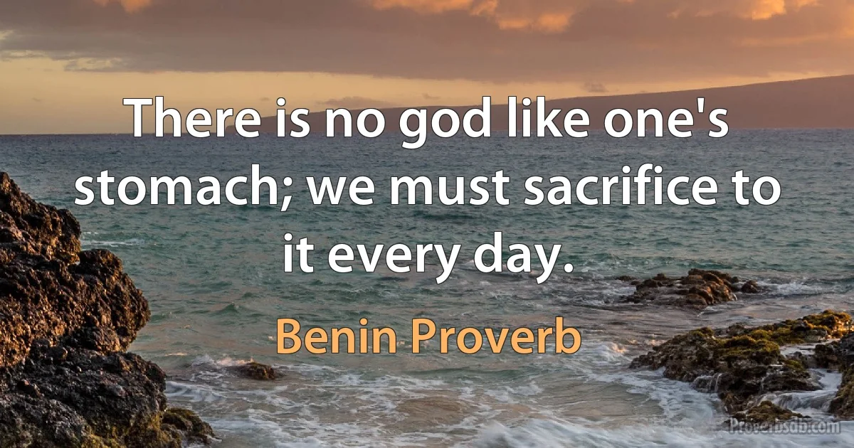 There is no god like one's stomach; we must sacrifice to it every day. (Benin Proverb)