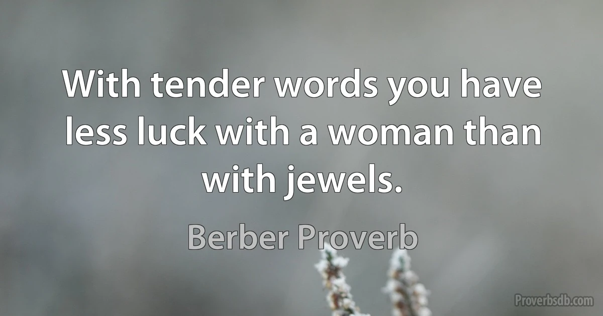 With tender words you have less luck with a woman than with jewels. (Berber Proverb)