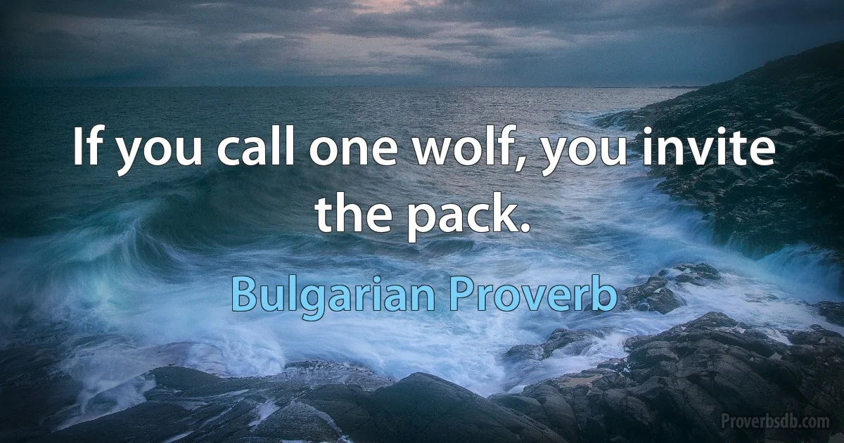 If you call one wolf, you invite the pack. (Bulgarian Proverb)