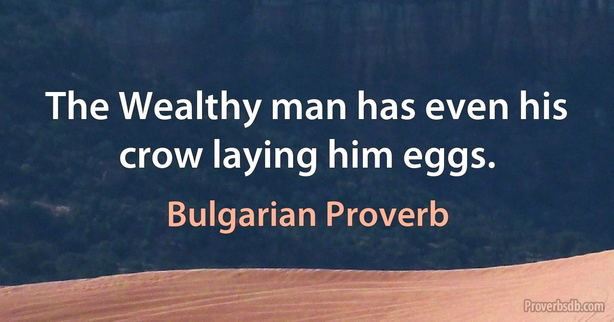 The Wealthy man has even his crow laying him eggs. (Bulgarian Proverb)