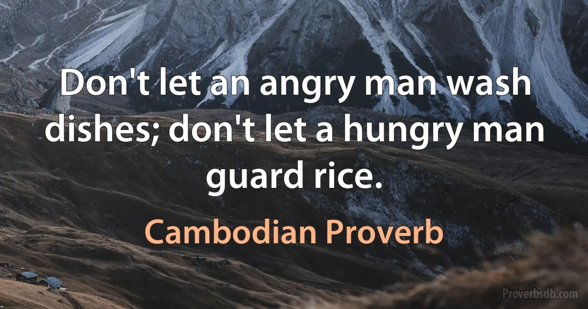 Don't let an angry man wash dishes; don't let a hungry man guard rice. (Cambodian Proverb)