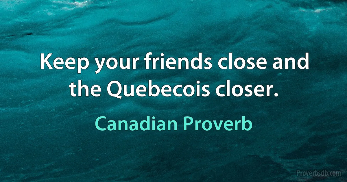 Keep your friends close and the Quebecois closer. (Canadian Proverb)