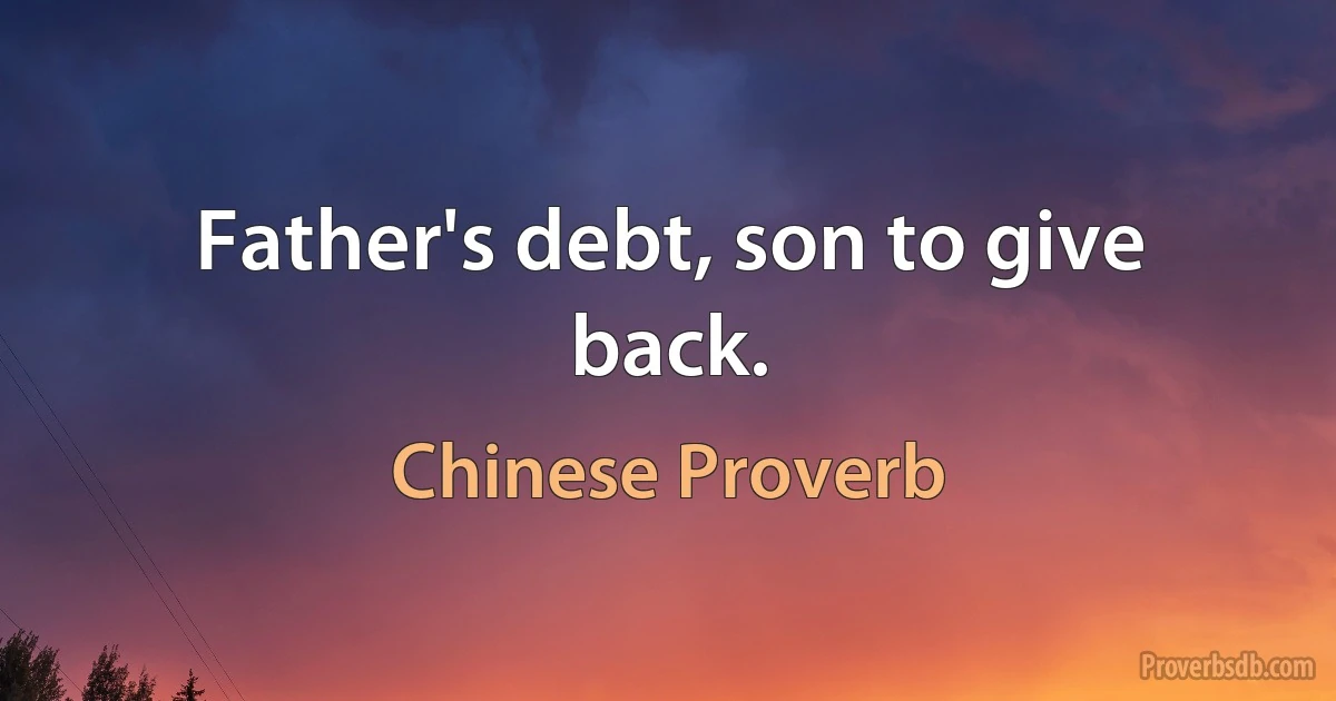 Father's debt, son to give back. (Chinese Proverb)