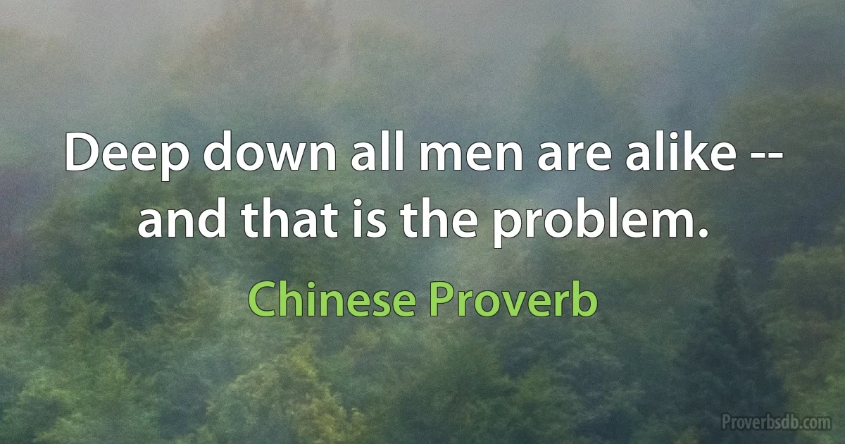 Deep down all men are alike -- and that is the problem. (Chinese Proverb)