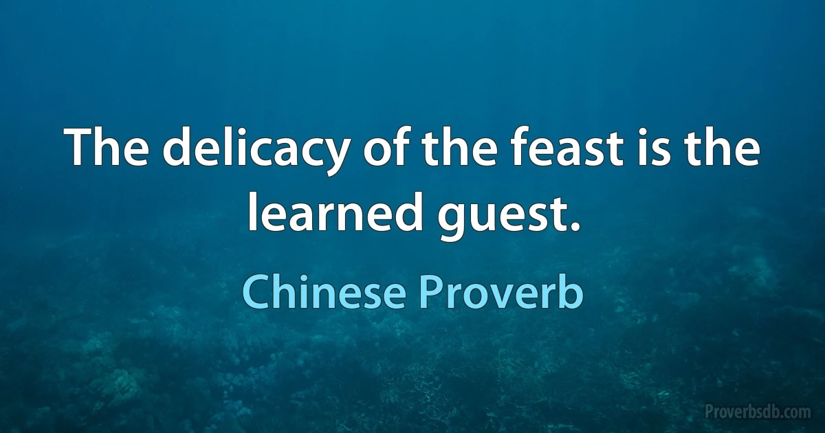 The delicacy of the feast is the learned guest. (Chinese Proverb)