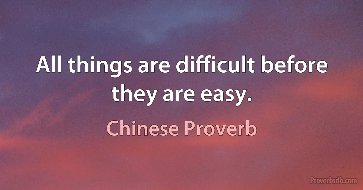 All things are difficult before they are easy. (Chinese Proverb)