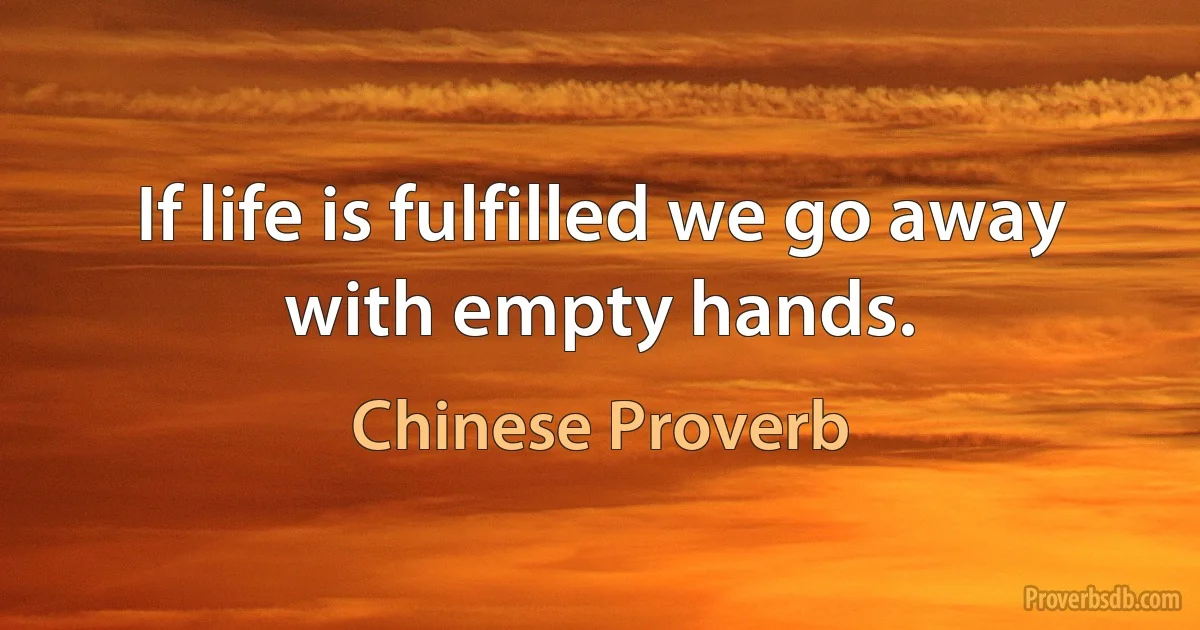 If life is fulfilled we go away with empty hands. (Chinese Proverb)