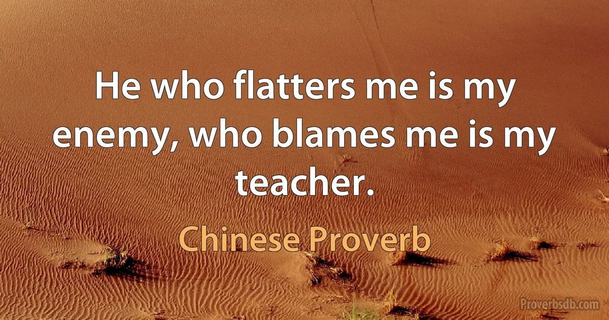 He who flatters me is my enemy, who blames me is my teacher. (Chinese Proverb)