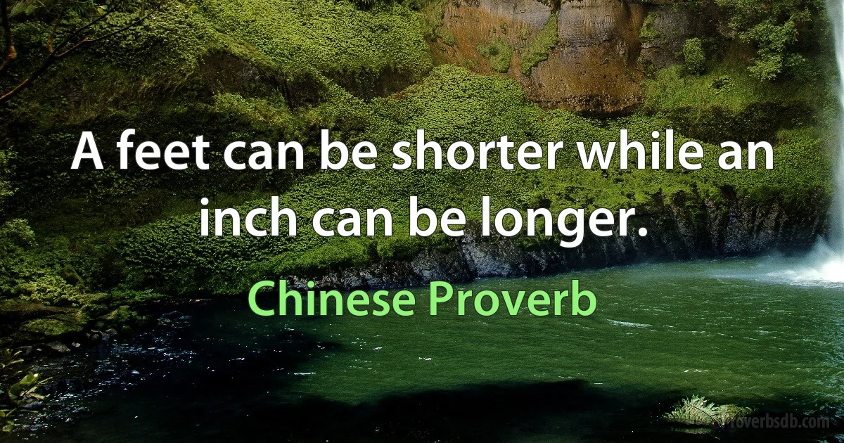 A feet can be shorter while an inch can be longer. (Chinese Proverb)