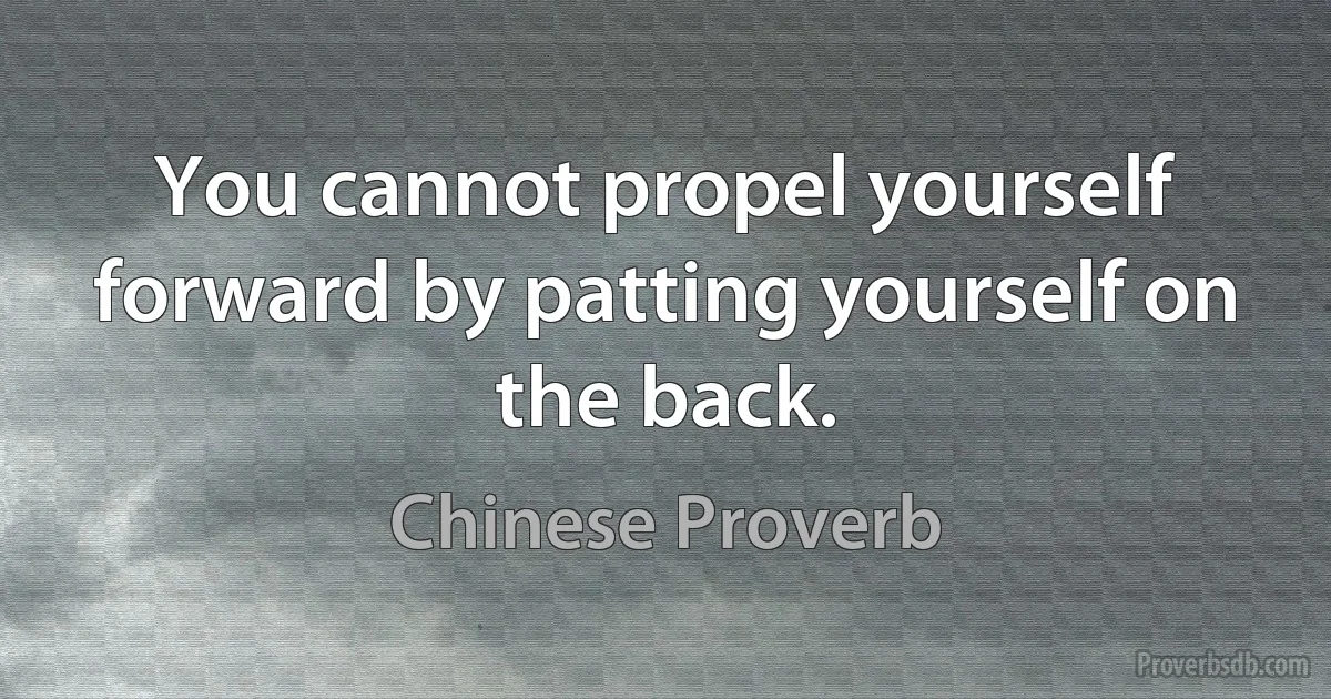 You cannot propel yourself forward by patting yourself on the back. (Chinese Proverb)