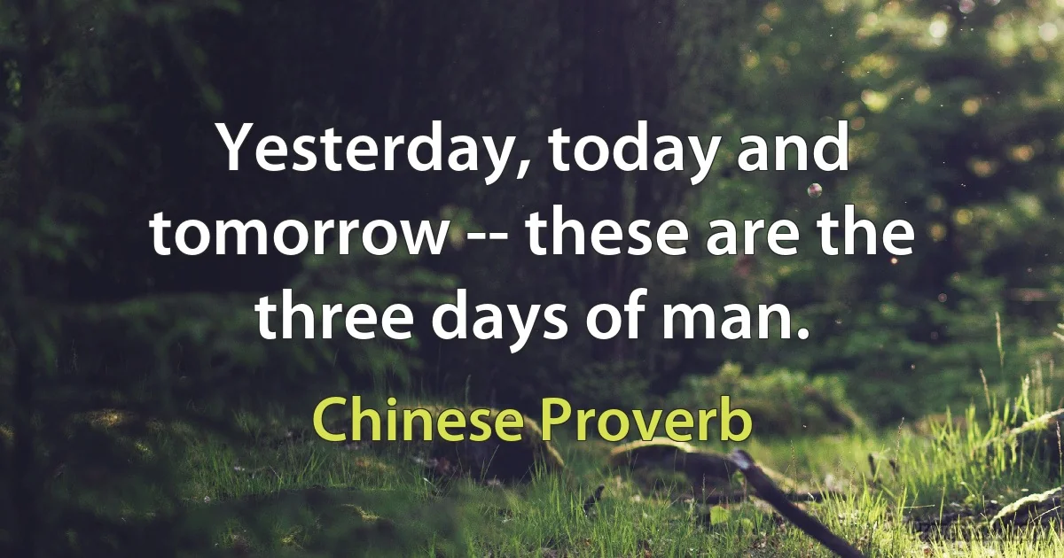 Yesterday, today and tomorrow -- these are the three days of man. (Chinese Proverb)