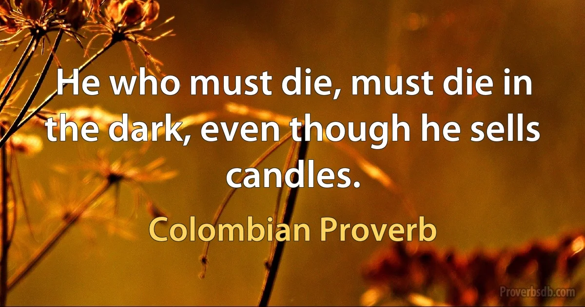 He who must die, must die in the dark, even though he sells candles. (Colombian Proverb)