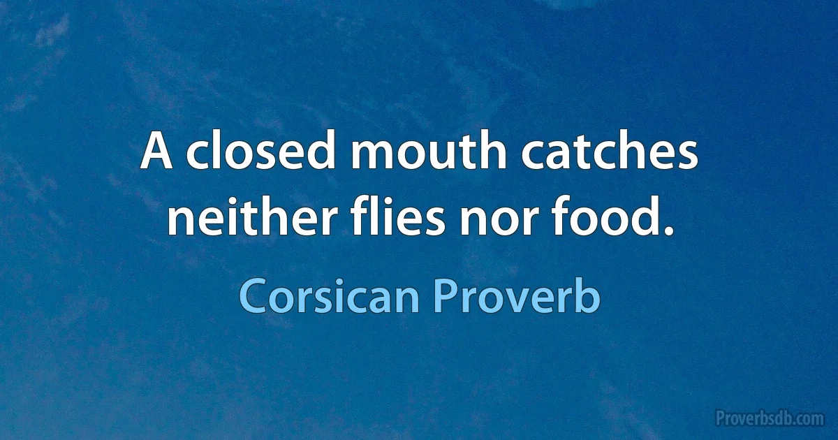 A closed mouth catches neither flies nor food. (Corsican Proverb)