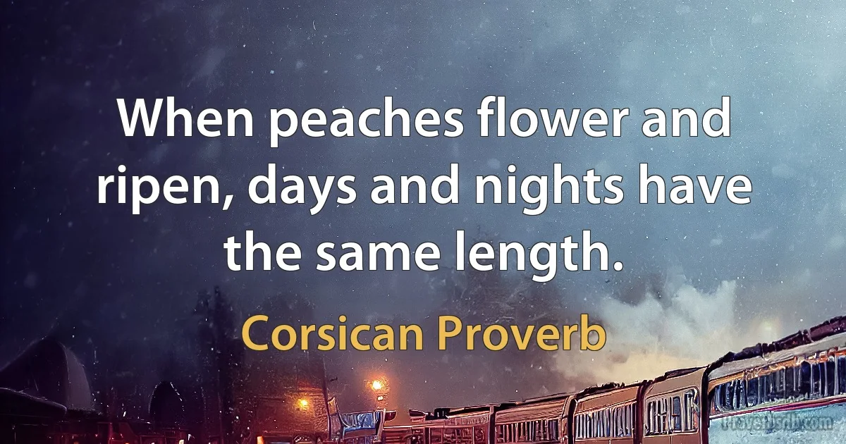 When peaches flower and ripen, days and nights have the same length. (Corsican Proverb)