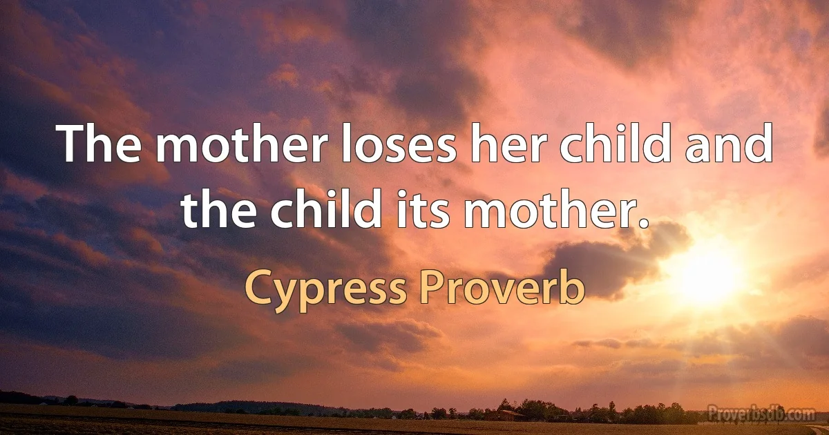 The mother loses her child and the child its mother. (Cypress Proverb)