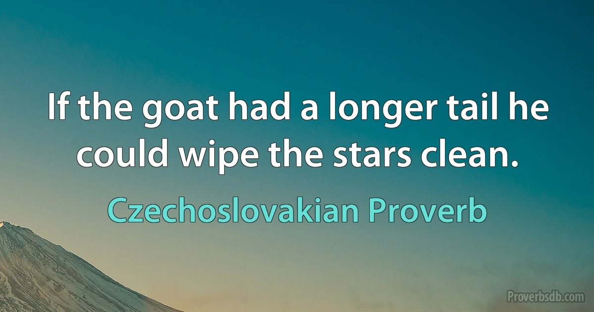 If the goat had a longer tail he could wipe the stars clean. (Czechoslovakian Proverb)