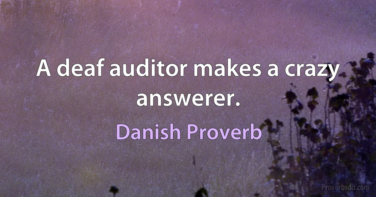 A deaf auditor makes a crazy answerer. (Danish Proverb)