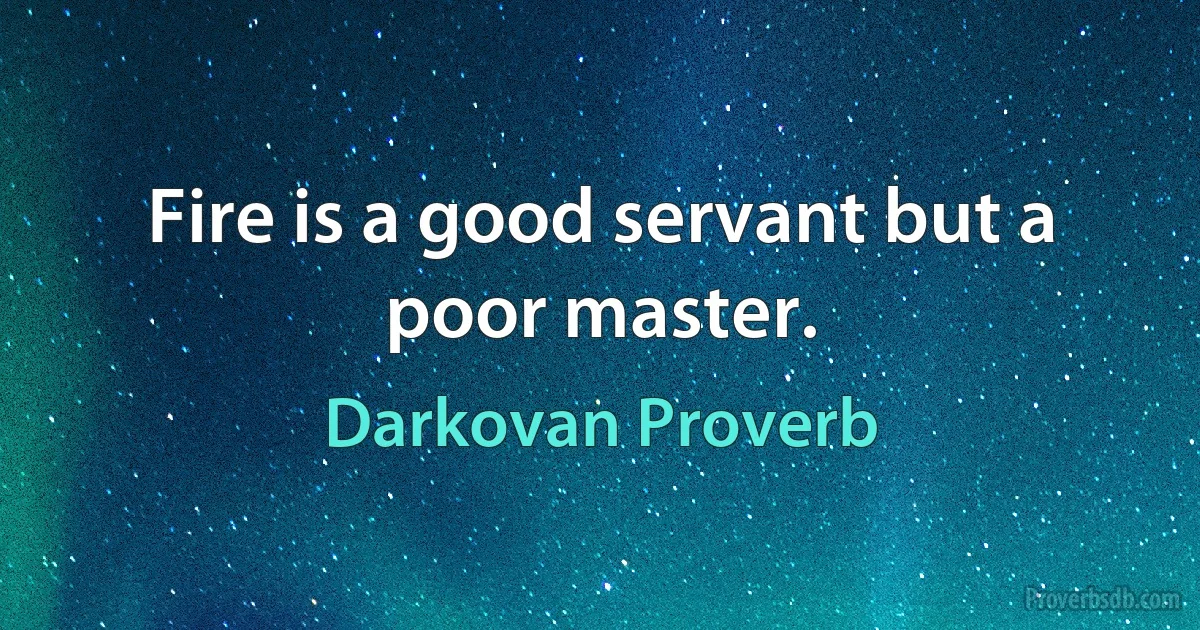 Fire is a good servant but a poor master. (Darkovan Proverb)