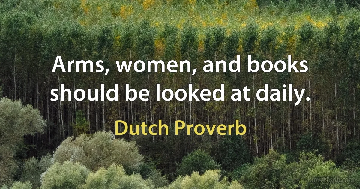 Arms, women, and books should be looked at daily. (Dutch Proverb)