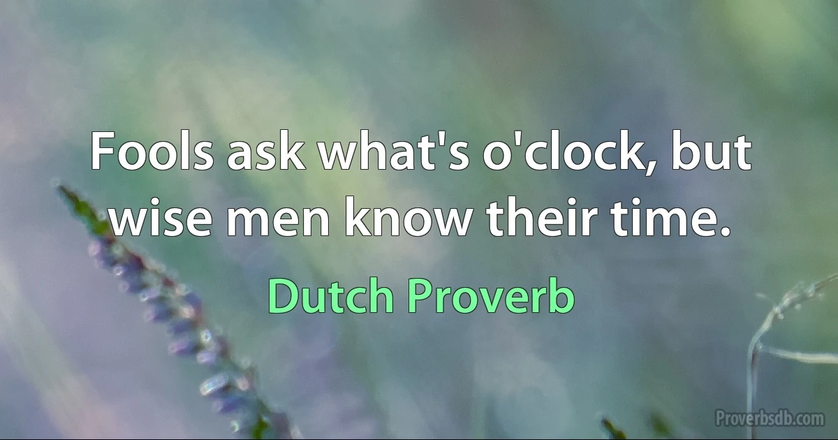 Fools ask what's o'clock, but wise men know their time. (Dutch Proverb)