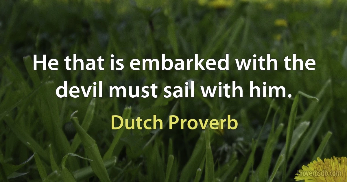 He that is embarked with the devil must sail with him. (Dutch Proverb)