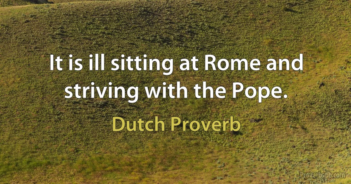 It is ill sitting at Rome and striving with the Pope. (Dutch Proverb)