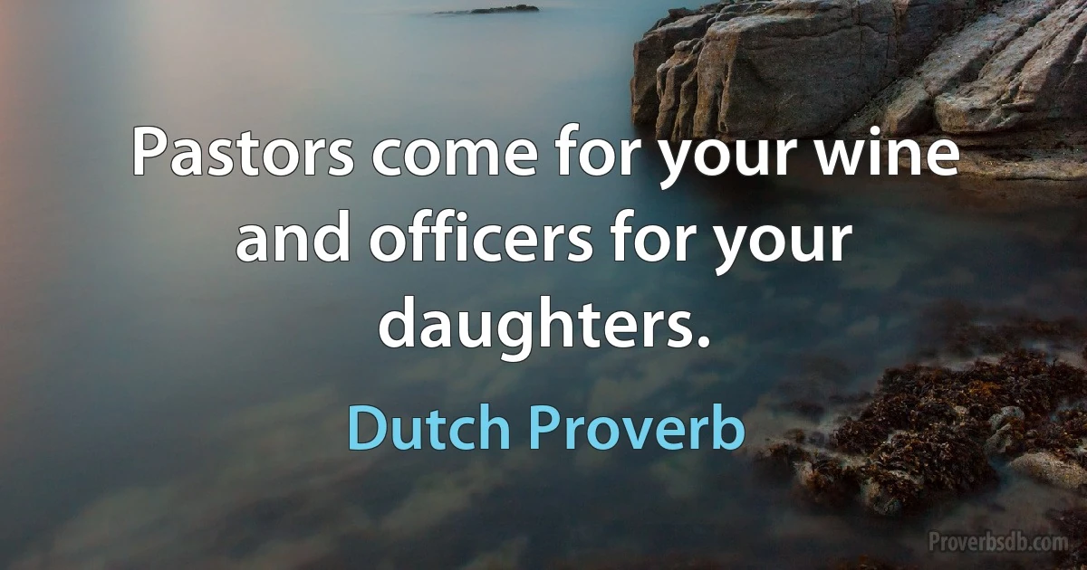 Pastors come for your wine and officers for your daughters. (Dutch Proverb)