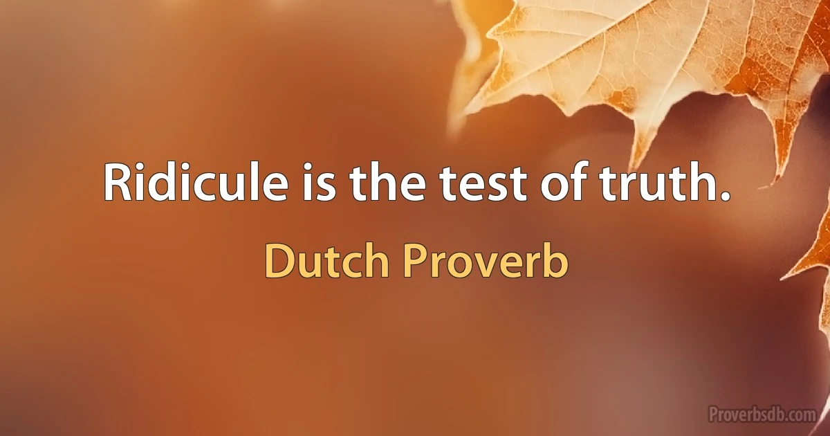 Ridicule is the test of truth. (Dutch Proverb)