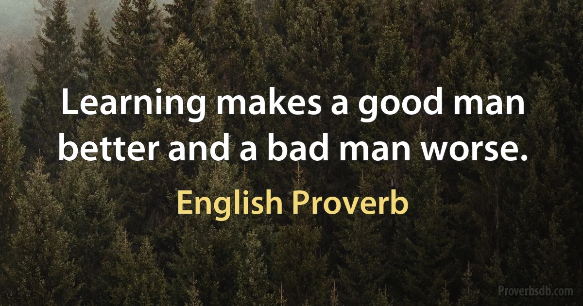 Learning makes a good man better and a bad man worse. (English Proverb)