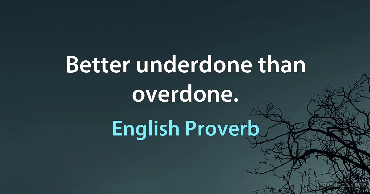 Better underdone than overdone. (English Proverb)