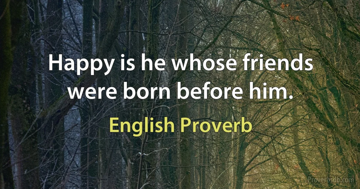 Happy is he whose friends were born before him. (English Proverb)