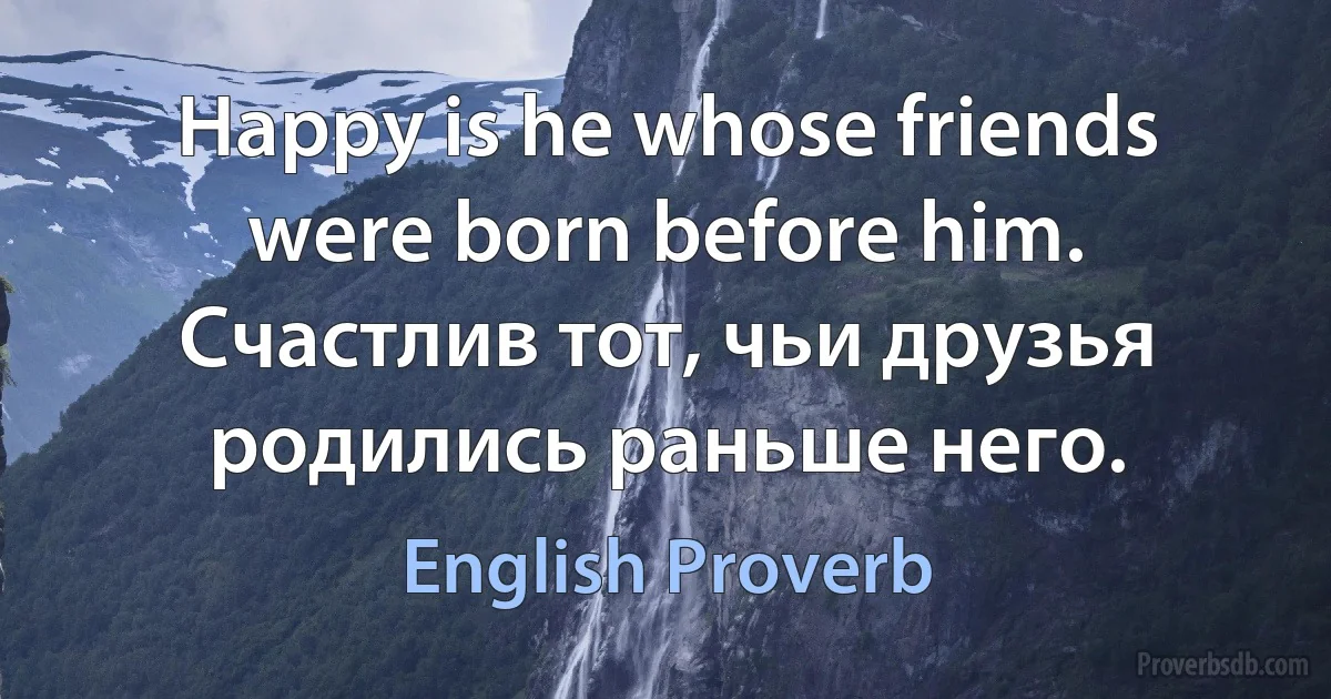 Happy is he whose friends were born before him. Счастлив тот, чьи друзья родились раньше него. (English Proverb)