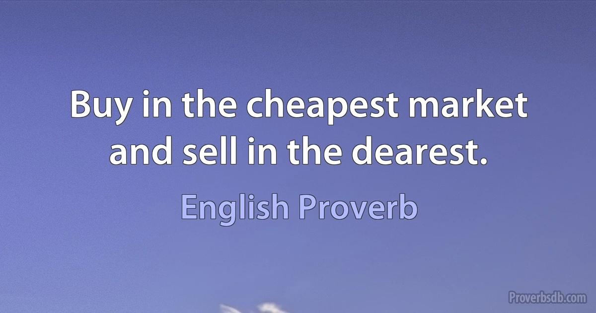 Buy in the cheapest market and sell in the dearest. (English Proverb)