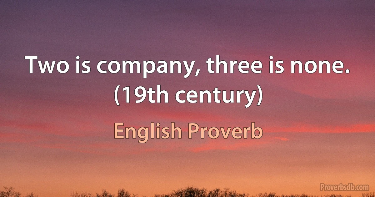 Two is company, three is none. (19th century) (English Proverb)