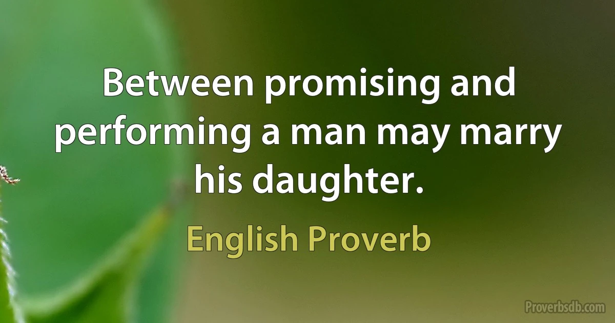 Between promising and performing a man may marry his daughter. (English Proverb)