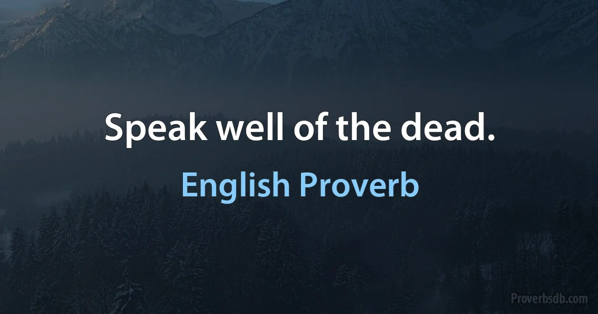 Speak well of the dead. (English Proverb)