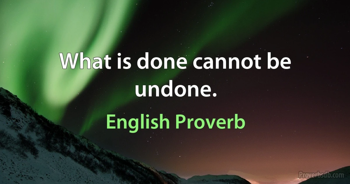 What is done cannot be undone. (English Proverb)