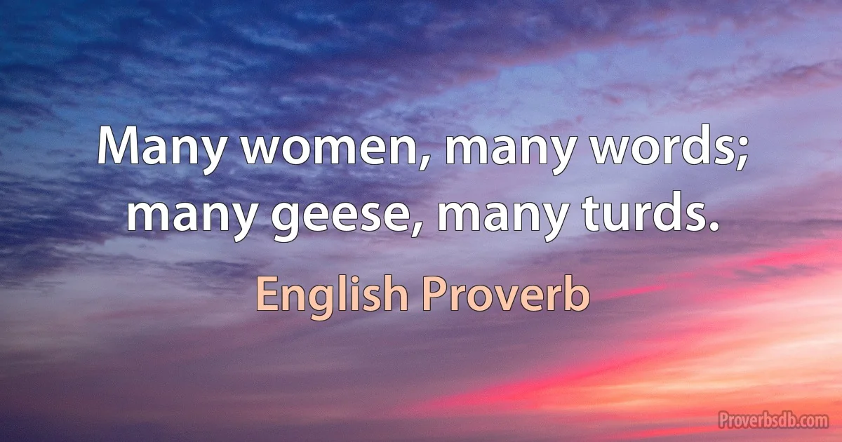 Many women, many words; many geese, many turds. (English Proverb)